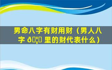 男命八字有财用财（男人八字 🦟 里的财代表什么）